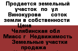 Продается земельный участок  по  ул. Винокурова, 10 соток земли в собственности › Цена ­ 1 180 000 - Челябинская обл., Миасс г. Недвижимость » Земельные участки продажа   . Челябинская обл.